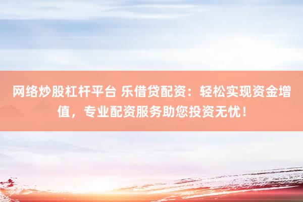 网络炒股杠杆平台 乐借贷配资：轻松实现资金增值，专业配资服务助您投资无忧！