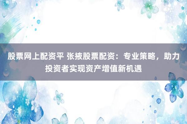 股票网上配资平 张掖股票配资：专业策略，助力投资者实现资产增值新机遇
