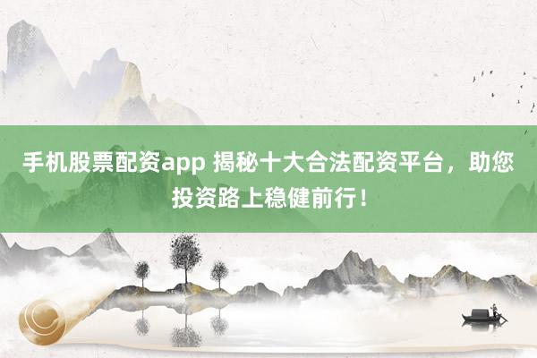 手机股票配资app 揭秘十大合法配资平台，助您投资路上稳健前行！