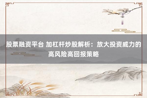股票融资平台 加杠杆炒股解析：放大投资威力的高风险高回报策略