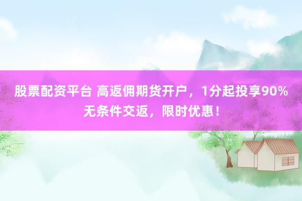 股票配资平台 高返佣期货开户，1分起投享90%无条件交返，限时优惠！
