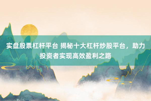 实盘股票杠杆平台 揭秘十大杠杆炒股平台，助力投资者实现高效盈利之路