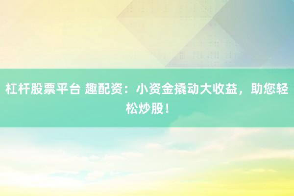 杠杆股票平台 趣配资：小资金撬动大收益，助您轻松炒股！