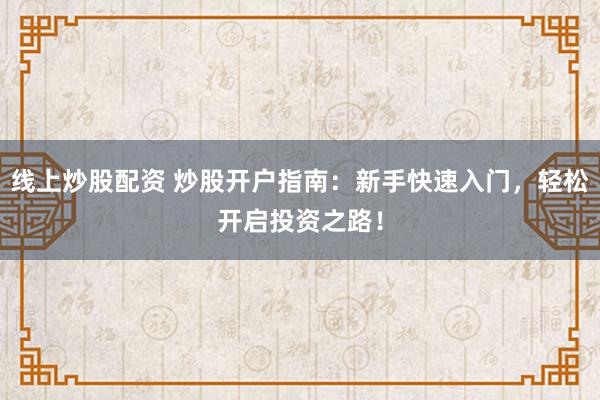 线上炒股配资 炒股开户指南：新手快速入门，轻松开启投资之路！