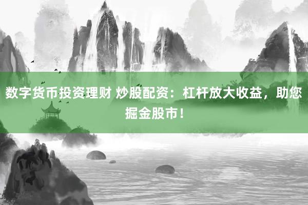 数字货币投资理财 炒股配资：杠杆放大收益，助您掘金股市！