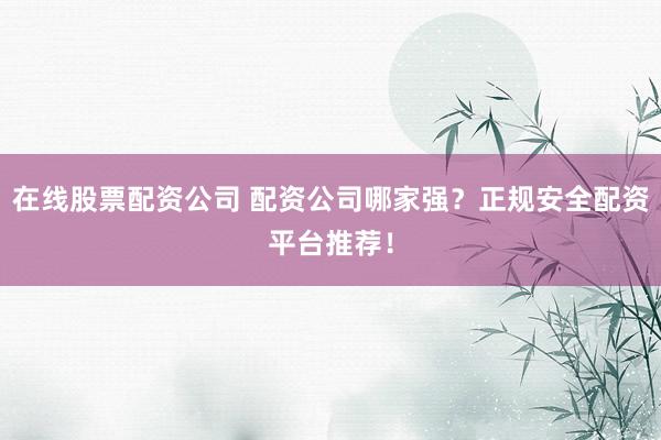 在线股票配资公司 配资公司哪家强？正规安全配资平台推荐！