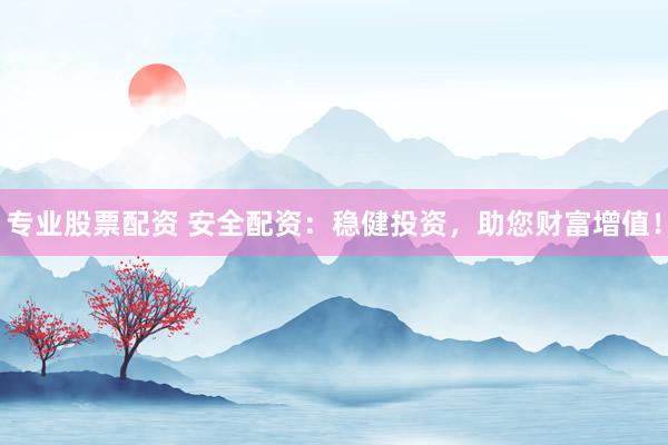 专业股票配资 安全配资：稳健投资，助您财富增值！