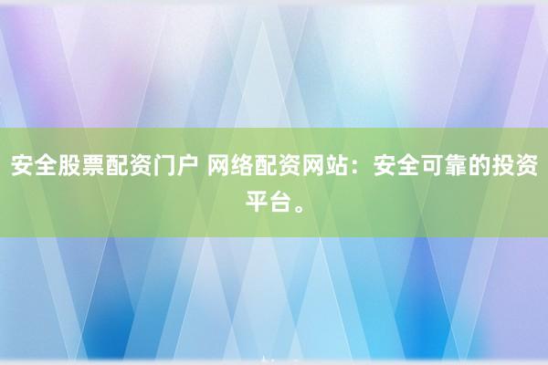 安全股票配资门户 网络配资网站：安全可靠的投资平台。