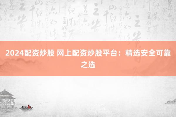 2024配资炒股 网上配资炒股平台：精选安全可靠之选
