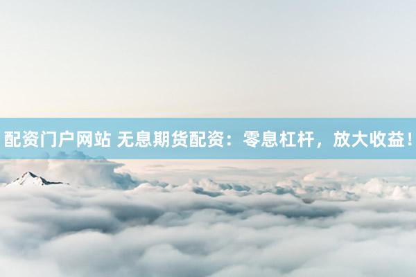 配资门户网站 无息期货配资：零息杠杆，放大收益！