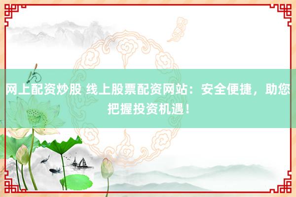 网上配资炒股 线上股票配资网站：安全便捷，助您把握投资机遇！