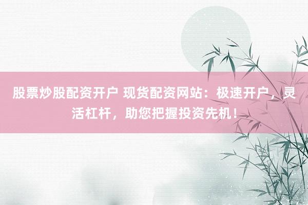 股票炒股配资开户 现货配资网站：极速开户，灵活杠杆，助您把握投资先机！