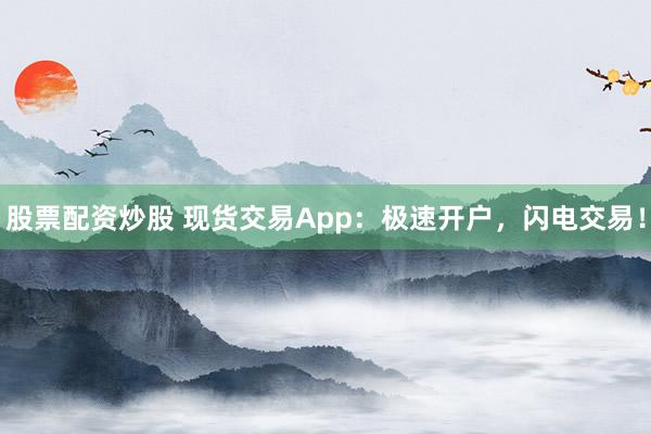 股票配资炒股 现货交易App：极速开户，闪电交易！