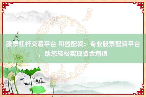 股票杠杆交易平台 和盛配资:专业股票配资平台,助您轻松实现资金增值