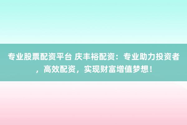 专业股票配资平台 庆丰裕配资：专业助力投资者，高效配资，实现财富增值梦想！