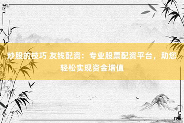 炒股的技巧 友钱配资：专业股票配资平台，助您轻松实现资金增值