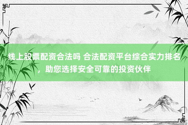 线上股票配资合法吗 合法配资平台综合实力排名，助您选择安全可靠的投资伙伴