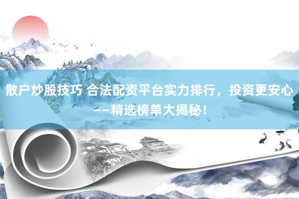 散户炒股技巧 合法配资平台实力排行，投资更安心——精选榜单大揭秘！
