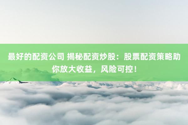 最好的配资公司 揭秘配资炒股：股票配资策略助你放大收益，风险可控！