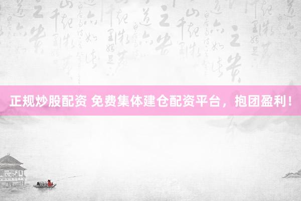 正规炒股配资 免费集体建仓配资平台,抱团盈利!