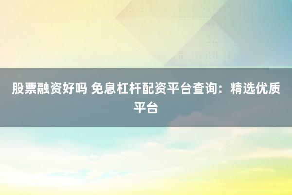 股票融资好吗 免息杠杆配资平台查询:精选优质平台