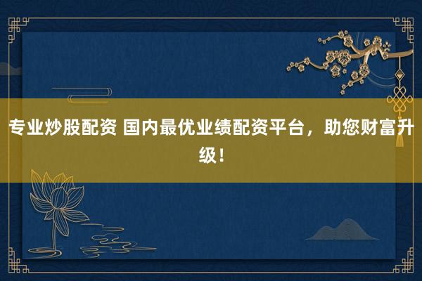 专业炒股配资 国内最优业绩配资平台,助您财富升级!
