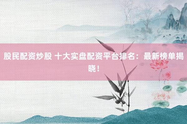 股民配资炒股 十大实盘配资平台排名:最新榜单揭晓!