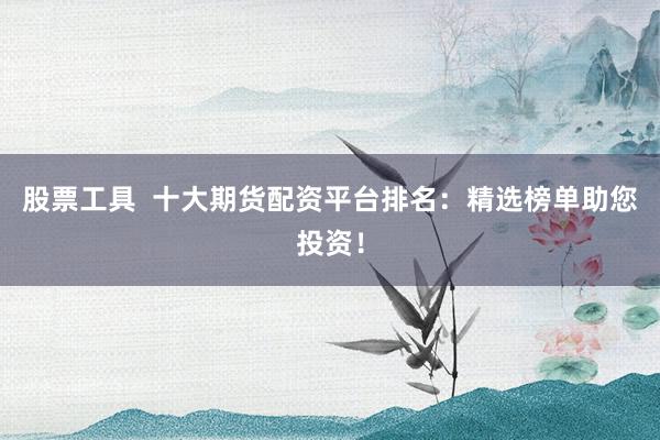 股票工具  十大期货配资平台排名:精选榜单助您投资!