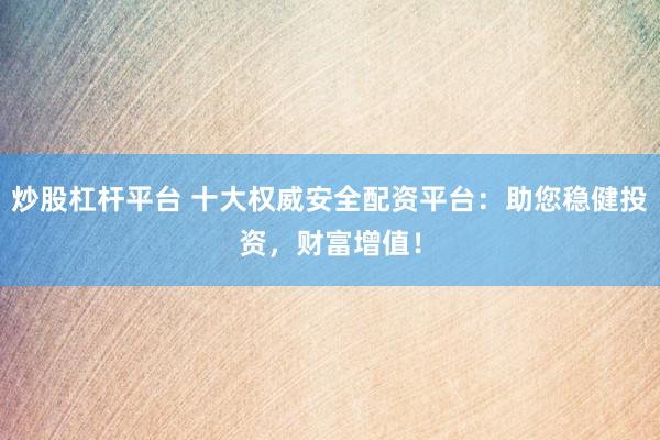 炒股杠杆平台 十大权威安全配资平台:助您稳健投资,财富增值!