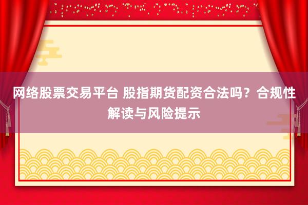 网络股票交易平台 股指期货配资合法吗?合规性解读与风险提示
