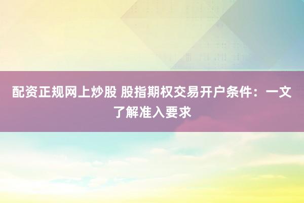 配资正规网上炒股 股指期权交易开户条件:一文了解准入要求