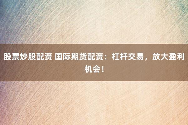 股票炒股配资 国际期货配资:杠杆交易,放大盈利机会!