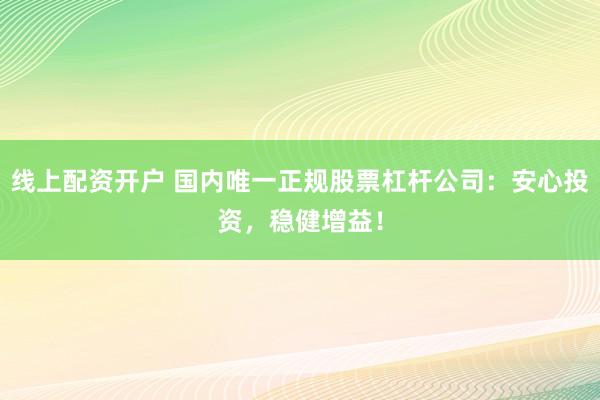 线上配资开户 国内唯一正规股票杠杆公司:安心投资,稳健增益!