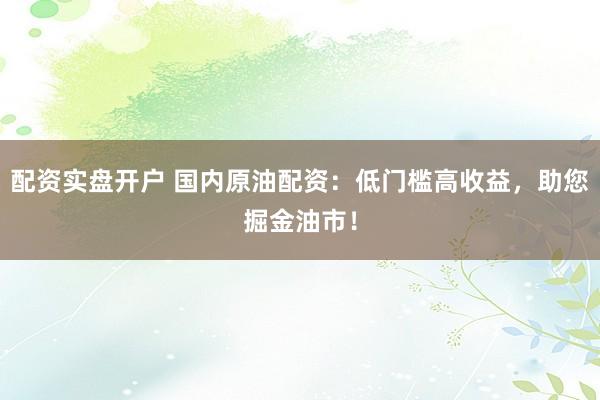 配资实盘开户 国内原油配资:低门槛高收益,助您掘金油市!