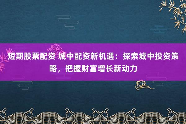 短期股票配资 城中配资新机遇:探索城中投资策略,把握财富增长新动力