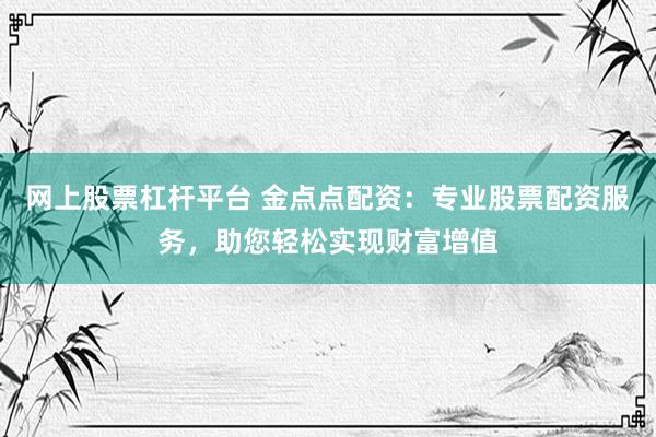 网上股票杠杆平台 金点点配资:专业股票配资服务,助您轻松实现财富增值