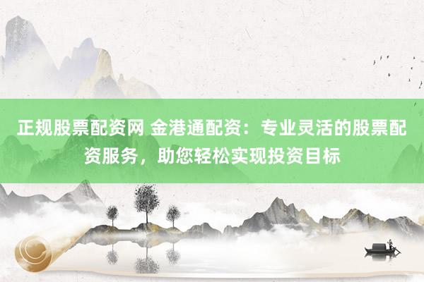 正规股票配资网 金港通配资:专业灵活的股票配资服务,助您轻松实现投资目标