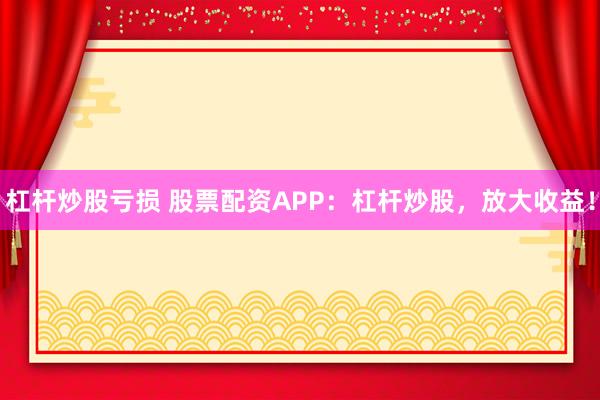 杠杆炒股亏损 股票配资APP:杠杆炒股,放大收益!