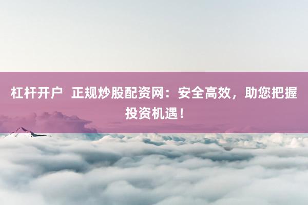 杠杆开户  正规炒股配资网：安全高效，助您把握投资机遇！