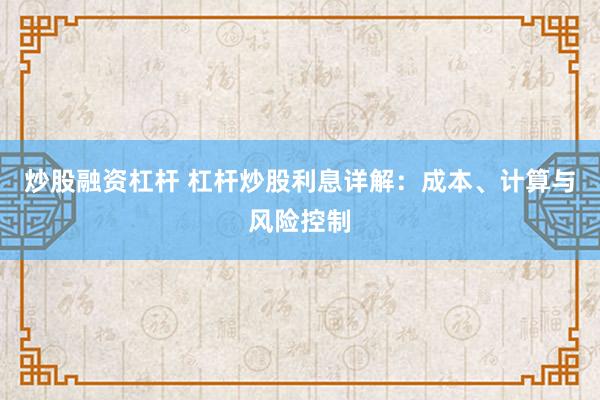 炒股融资杠杆 杠杆炒股利息详解:成本、计算与风险控制