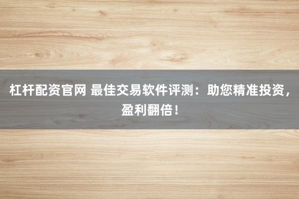杠杆配资官网 最佳交易软件评测:助您精准投资,盈利翻倍!