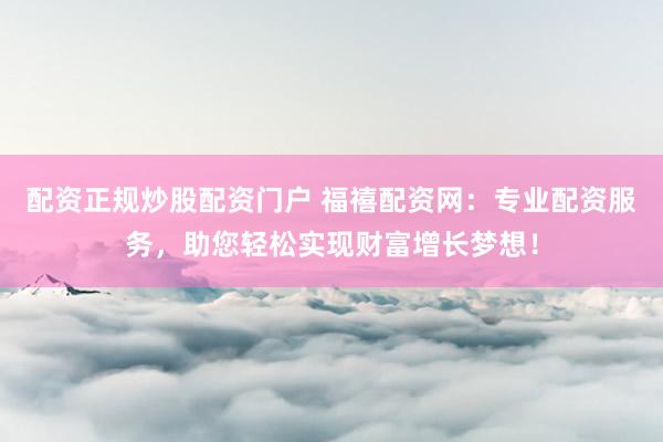 配资正规炒股配资门户 福禧配资网：专业配资服务，助您轻松实现财富增长梦想！