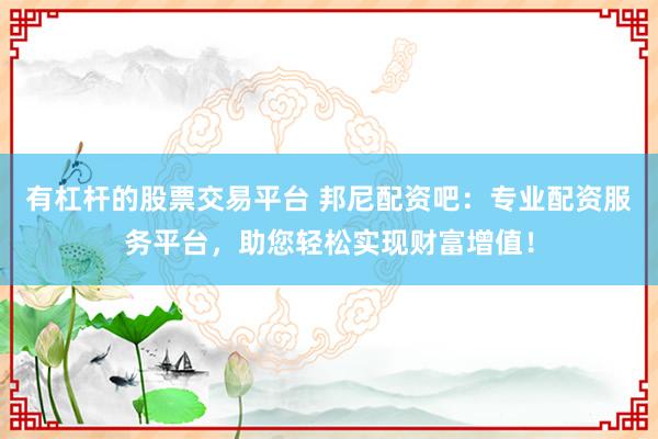 有杠杆的股票交易平台 邦尼配资吧：专业配资服务平台，助您轻松实现财富增值！