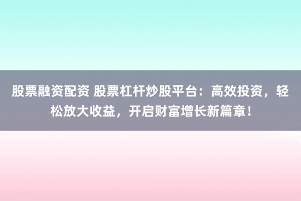 股票融资配资 股票杠杆炒股平台：高效投资，轻松放大收益，开启财富增长新篇章！