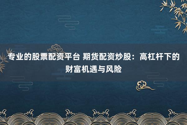 专业的股票配资平台 期货配资炒股：高杠杆下的财富机遇与风险