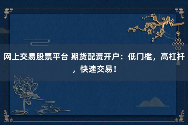 网上交易股票平台 期货配资开户:低门槛,高杠杆,快速交易!
