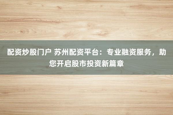 配资炒股门户 苏州配资平台:专业融资服务,助您开启股市投资新篇章