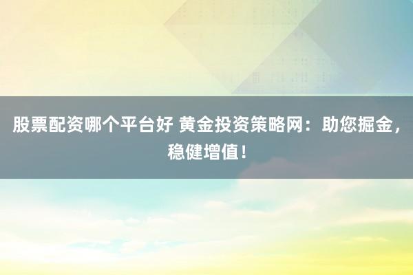 股票配资哪个平台好 黄金投资策略网：助您掘金，稳健增值！