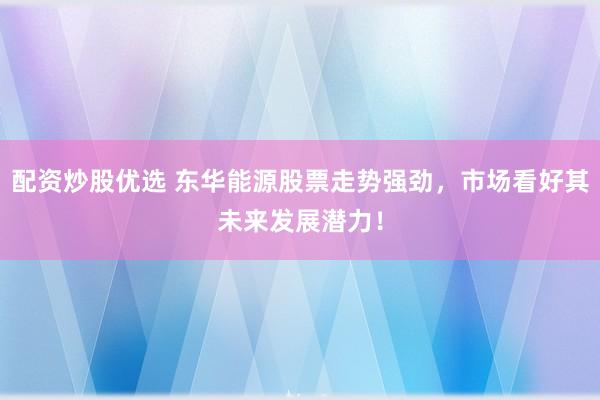 配资炒股优选 东华能源股票走势强劲,市场看好其未来发展潜力!