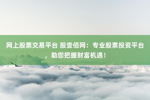 网上股票交易平台 股壹佰网:专业股票投资平台,助您把握财富机遇!